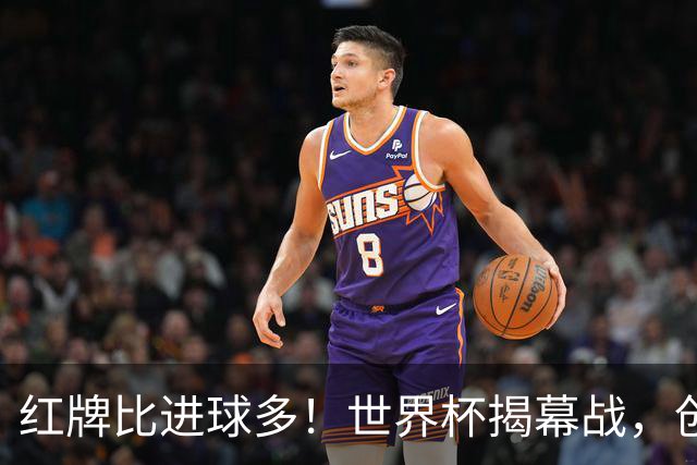 红牌比进球多！世界杯揭幕战，创多项纪录